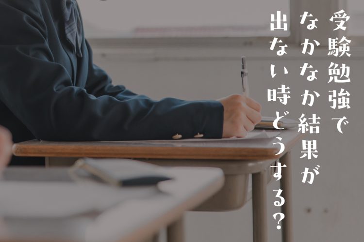 受験勉強でなかなか結果が出ない時どうする？