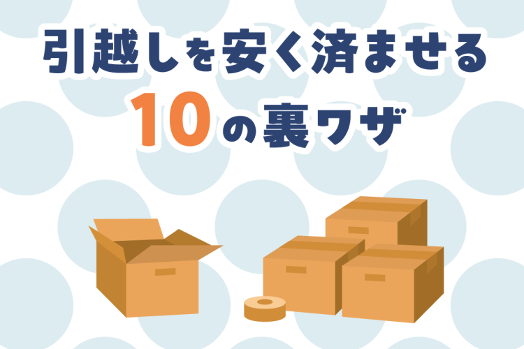 コスパ最強！引越しを安く済ませる10の裏ワザ