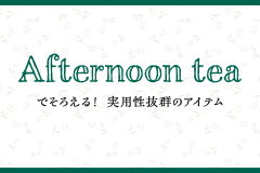 Afternoon tea でそろえる！実用性抜群のアイテム