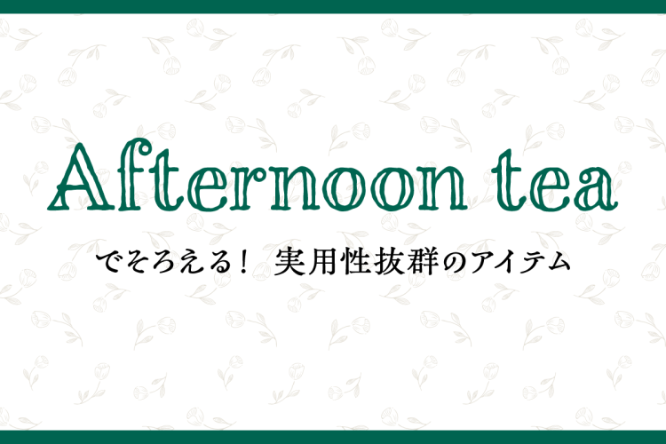 Afternoon tea でそろえる！実用性抜群のアイテム